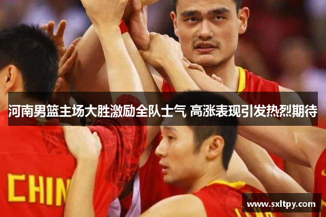 河南男篮主场大胜激励全队士气 高涨表现引发热烈期待