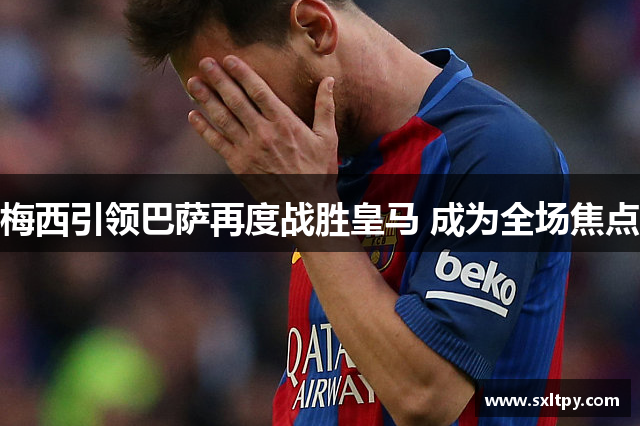 梅西引领巴萨再度战胜皇马 成为全场焦点
