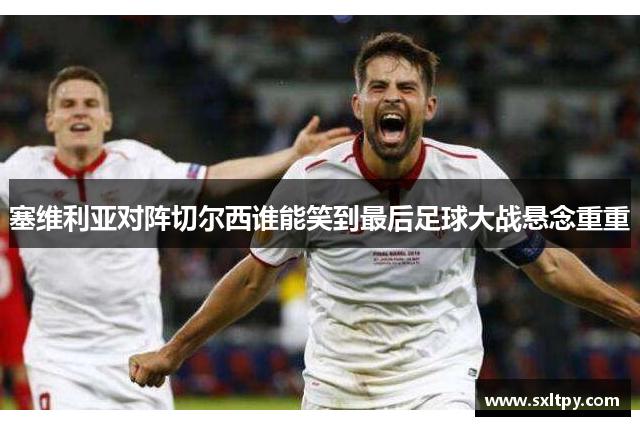 塞维利亚对阵切尔西谁能笑到最后足球大战悬念重重