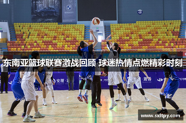 东南亚篮球联赛激战回顾 球迷热情点燃精彩时刻