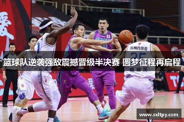 篮球队逆袭强敌震撼晋级半决赛 圆梦征程再启程