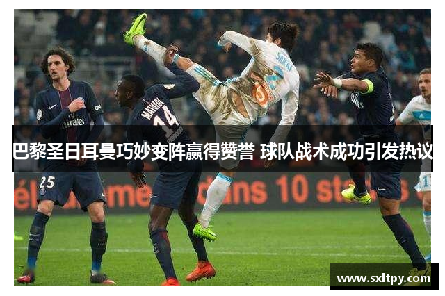 巴黎圣日耳曼巧妙变阵赢得赞誉 球队战术成功引发热议