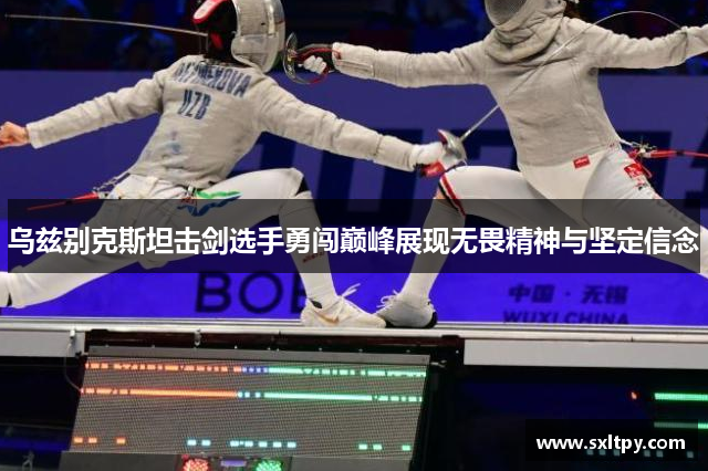 乌兹别克斯坦击剑选手勇闯巅峰展现无畏精神与坚定信念