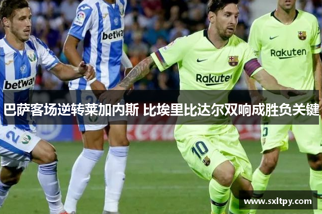 巴萨客场逆转莱加内斯 比埃里比达尔双响成胜负关键