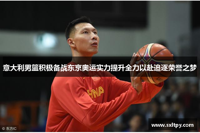 意大利男篮积极备战东京奥运实力提升全力以赴追逐荣誉之梦