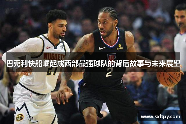 巴克利快船崛起成西部最强球队的背后故事与未来展望