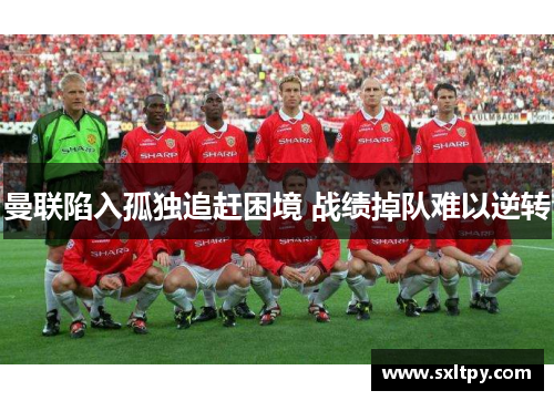 曼联陷入孤独追赶困境 战绩掉队难以逆转