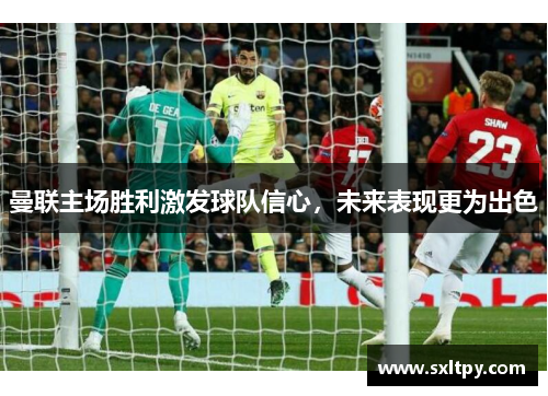 曼联主场胜利激发球队信心，未来表现更为出色