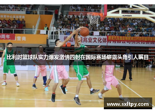 比利时篮球队实力爆发激情四射在国际赛场崭露头角引人瞩目