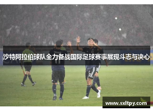 沙特阿拉伯球队全力备战国际足球赛事展现斗志与决心