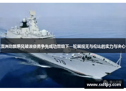澳洲劲旅乘风破浪奋勇争先成功晋级下一轮展现无与伦比的实力与决心