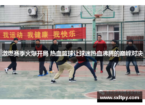 激燃赛季火爆开局 热血篮球让球迷热血沸腾的巅峰对决