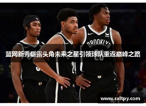 篮网新秀崭露头角未来之星引领球队重返巅峰之路