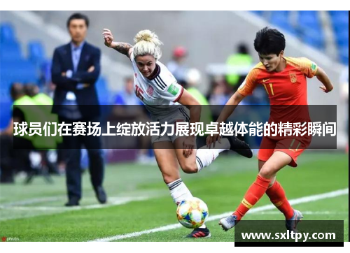 球员们在赛场上绽放活力展现卓越体能的精彩瞬间