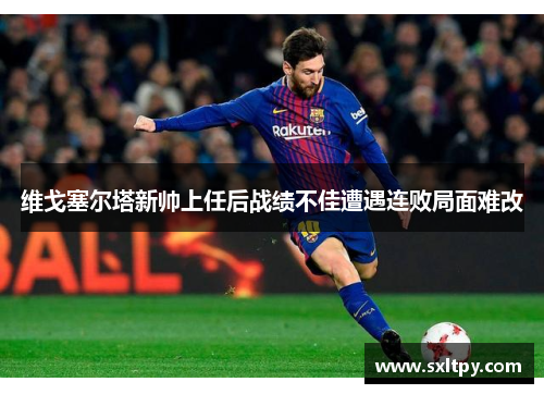 维戈塞尔塔新帅上任后战绩不佳遭遇连败局面难改