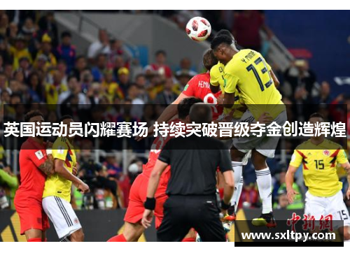 英国运动员闪耀赛场 持续突破晋级夺金创造辉煌