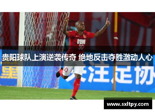贵阳球队上演逆袭传奇 绝地反击夺胜激动人心