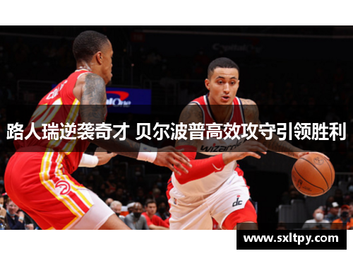 路人瑞逆袭奇才 贝尔波普高效攻守引领胜利
