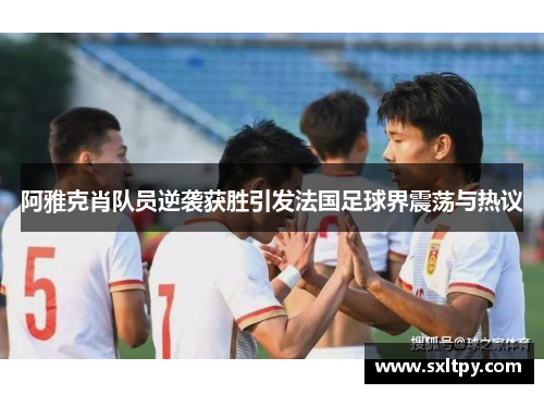 阿雅克肖队员逆袭获胜引发法国足球界震荡与热议