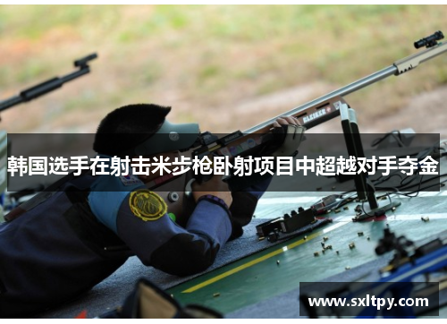 韩国选手在射击米步枪卧射项目中超越对手夺金
