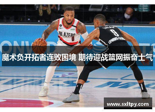 魔术负开拓者连败困境 期待迎战篮网振奋士气