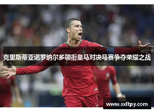 克里斯蒂亚诺罗纳尔多领衔皇马对决马赛争夺荣耀之战