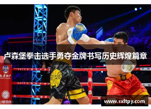 卢森堡拳击选手勇夺金牌书写历史辉煌篇章