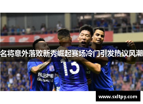 名将意外落败新秀崛起赛场冷门引发热议风潮