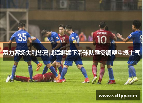 富力客场失利华夏战绩继续下滑球队亟需调整重振士气