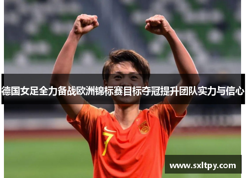 德国女足全力备战欧洲锦标赛目标夺冠提升团队实力与信心