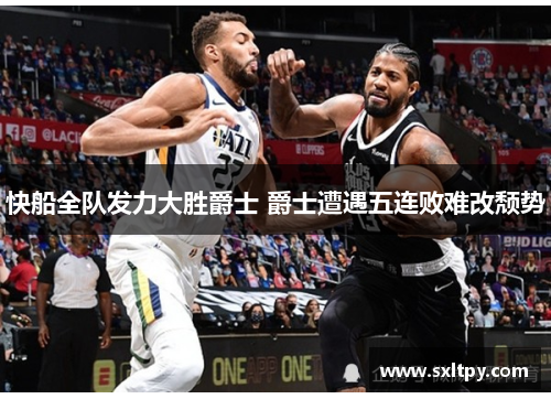 快船全队发力大胜爵士 爵士遭遇五连败难改颓势