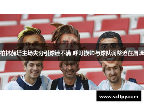 柏林赫塔主场失分引球迷不满 呼吁换帅与球队调整迫在眉睫