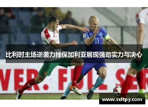 比利时主场逆袭力挫保加利亚展现强劲实力与决心