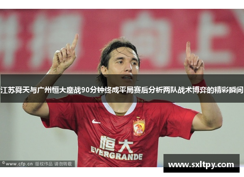 江苏舜天与广州恒大鏖战90分钟终成平局赛后分析两队战术博弈的精彩瞬间