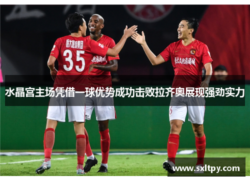 水晶宫主场凭借一球优势成功击败拉齐奥展现强劲实力