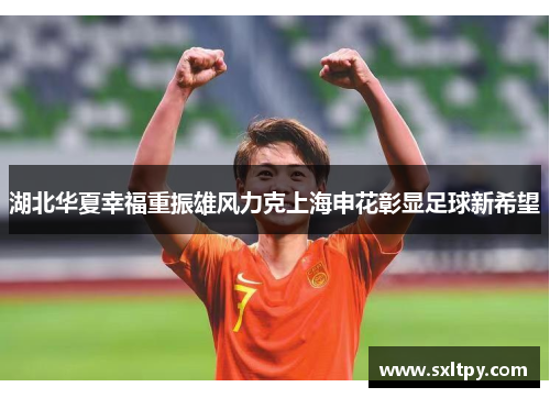 湖北华夏幸福重振雄风力克上海申花彰显足球新希望