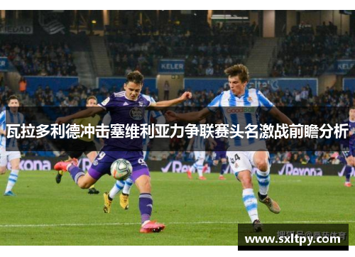 瓦拉多利德冲击塞维利亚力争联赛头名激战前瞻分析