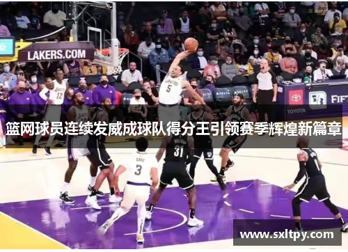 篮网球员连续发威成球队得分王引领赛季辉煌新篇章