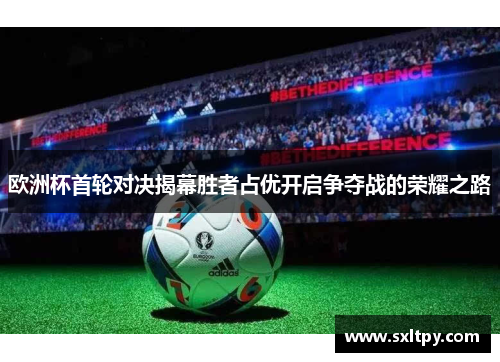 欧洲杯首轮对决揭幕胜者占优开启争夺战的荣耀之路