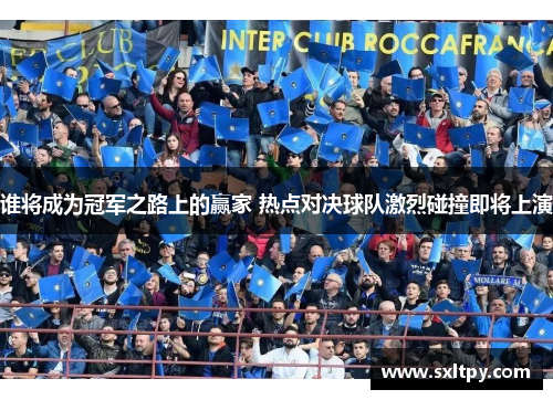 谁将成为冠军之路上的赢家 热点对决球队激烈碰撞即将上演