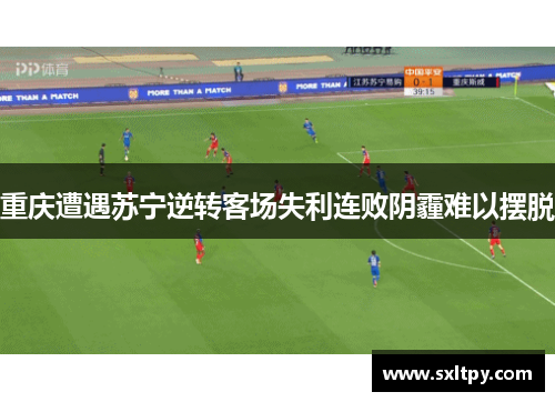 重庆遭遇苏宁逆转客场失利连败阴霾难以摆脱