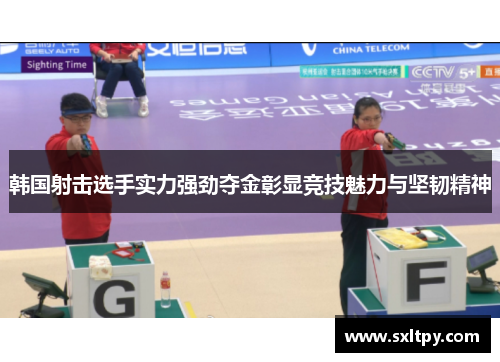 韩国射击选手实力强劲夺金彰显竞技魅力与坚韧精神