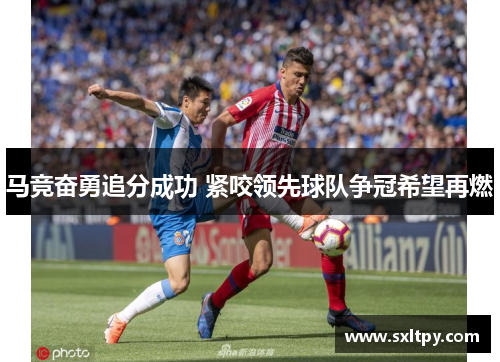 马竞奋勇追分成功 紧咬领先球队争冠希望再燃