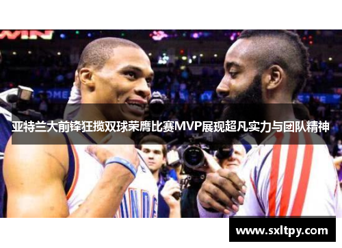 亚特兰大前锋狂揽双球荣膺比赛MVP展现超凡实力与团队精神