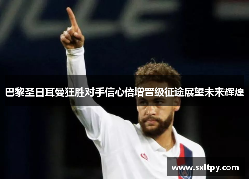 巴黎圣日耳曼狂胜对手信心倍增晋级征途展望未来辉煌