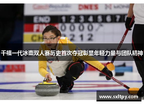 千禧一代冰壶双人赛历史首次夺冠彰显年轻力量与团队精神