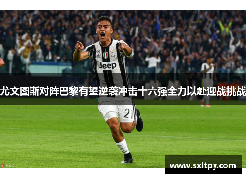 尤文图斯对阵巴黎有望逆袭冲击十六强全力以赴迎战挑战