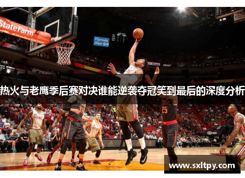 热火与老鹰季后赛对决谁能逆袭夺冠笑到最后的深度分析