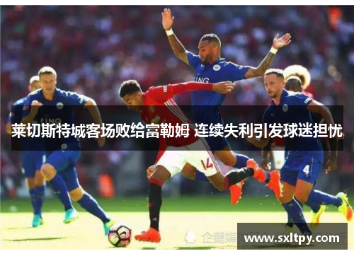 莱切斯特城客场败给富勒姆 连续失利引发球迷担忧