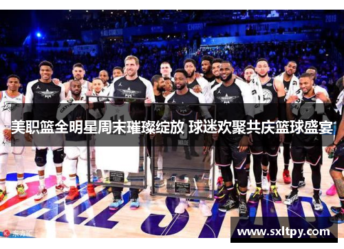 美职篮全明星周末璀璨绽放 球迷欢聚共庆篮球盛宴